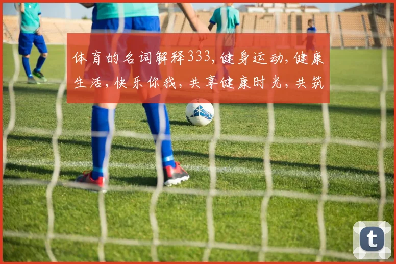 体育的名词解释333,健身运动,健康生活,快乐你我,共享健康时光,共筑健康人生。