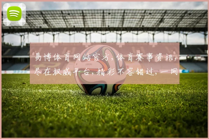 易博体育网站官方,体育赛事资讯,尽在权威平台,精彩不容错过,一网打尽