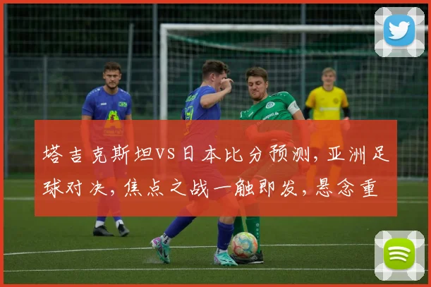 塔吉克斯坦vs日本比分预测,亚洲足球对决,焦点之战一触即发,悬念重重