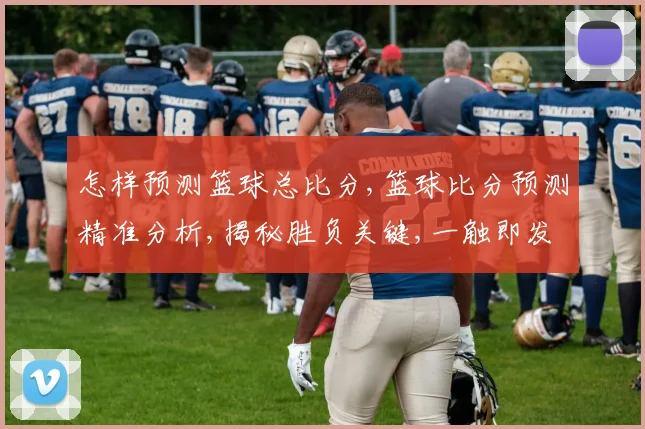 怎样预测篮球总比分,篮球比分预测精准分析,揭秘胜负关键,一触即发
